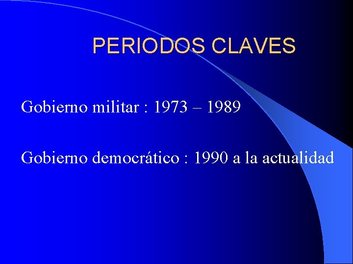 PERIODOS CLAVES Gobierno militar : 1973 – 1989 Gobierno democrático : 1990 a la