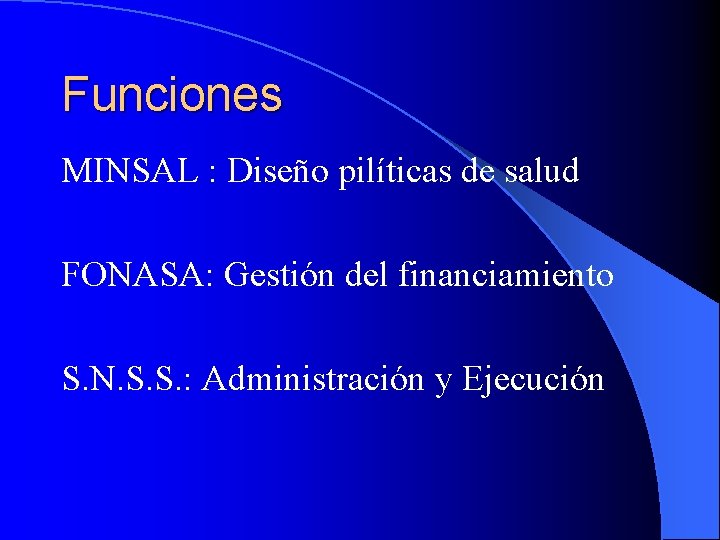 Funciones MINSAL : Diseño pilíticas de salud FONASA: Gestión del financiamiento S. N. S.