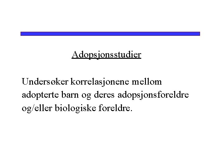 Adopsjonsstudier Undersøker korrelasjonene mellom adopterte barn og deres adopsjonsforeldre og/eller biologiske foreldre. 