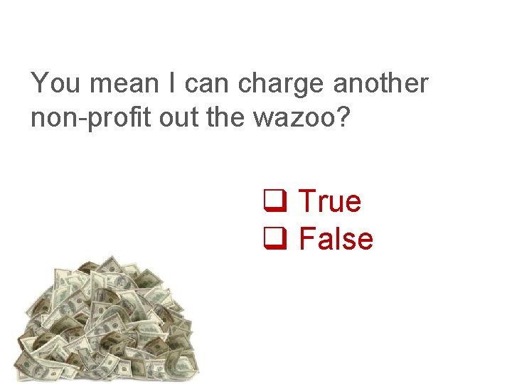 You mean I can charge another non-profit out the wazoo? q True q False