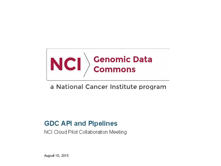 GDC API and Pipelines NCI Cloud Pilot Collaboration Meeting August 10, 2015 