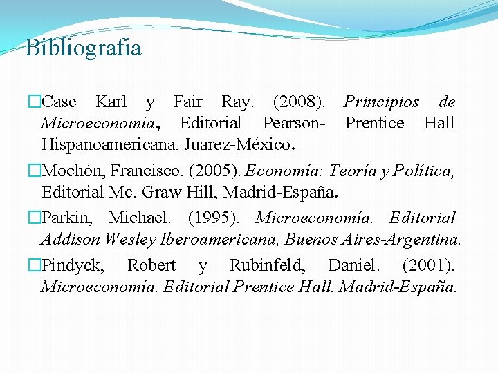 Bibliografia �Case Karl y Fair Ray. (2008). Principios de Microeconomía, Editorial Pearson- Prentice Hall