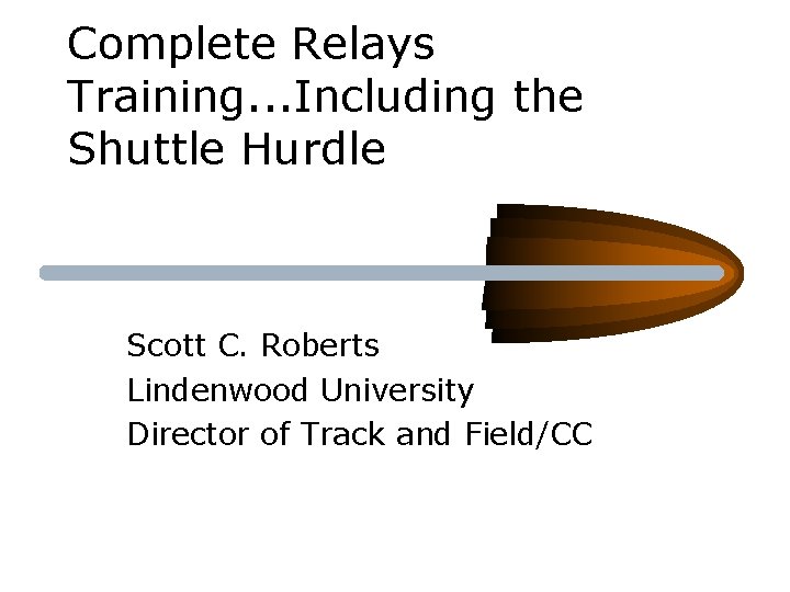 Complete Relays Training. . . Including the Shuttle Hurdle Scott C. Roberts Lindenwood University