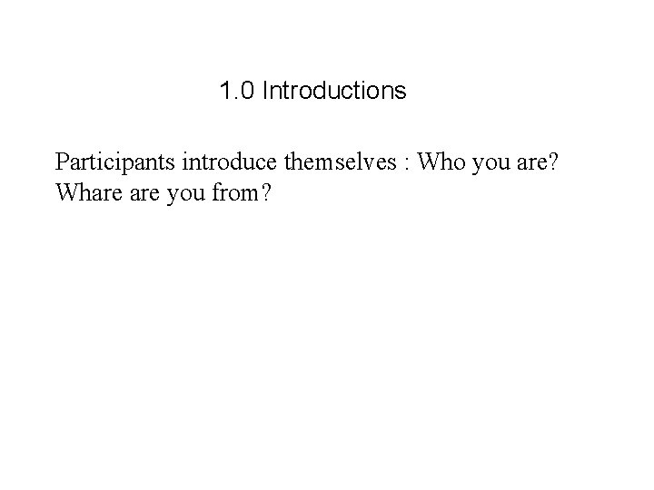 1. 0 Introductions Participants introduce themselves : Who you are? Whare you from? 
