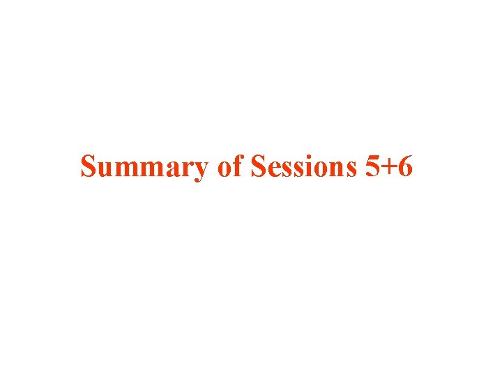 Summary of Sessions 5+6 