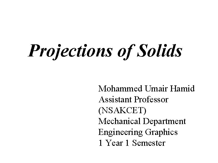 Projections of Solids Mohammed Umair Hamid Assistant Professor (NSAKCET) Mechanical Department Engineering Graphics 1