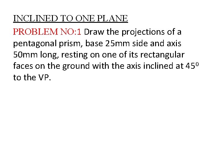 INCLINED TO ONE PLANE PROBLEM NO: 1 Draw the projections of a pentagonal prism,