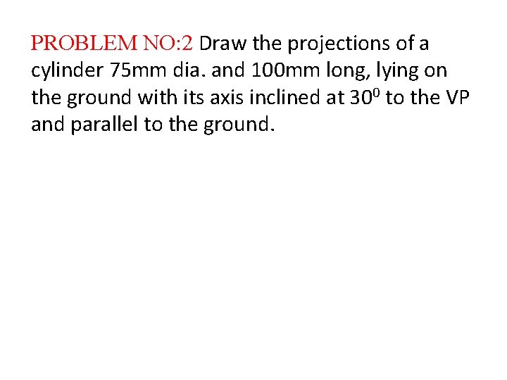 PROBLEM NO: 2 Draw the projections of a cylinder 75 mm dia. and 100