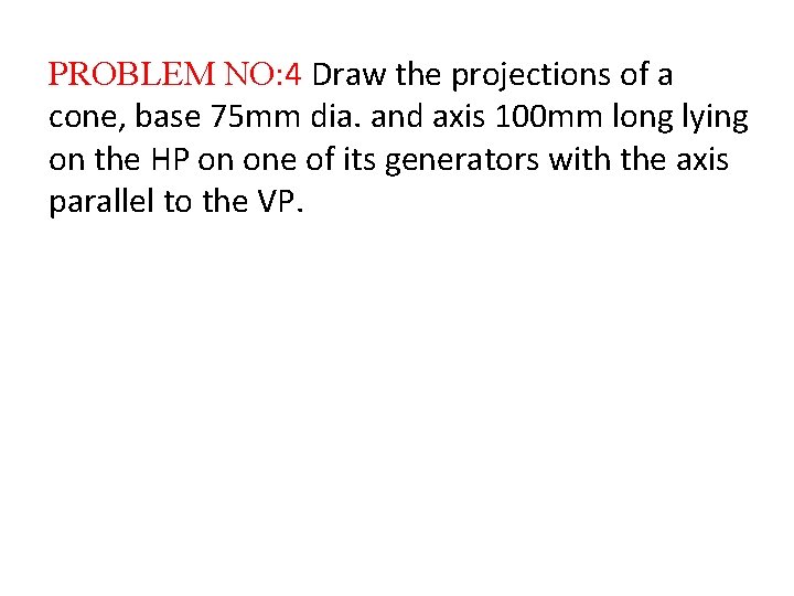 PROBLEM NO: 4 Draw the projections of a cone, base 75 mm dia. and