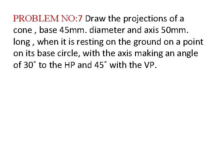 PROBLEM NO: 7 Draw the projections of a cone , base 45 mm. diameter