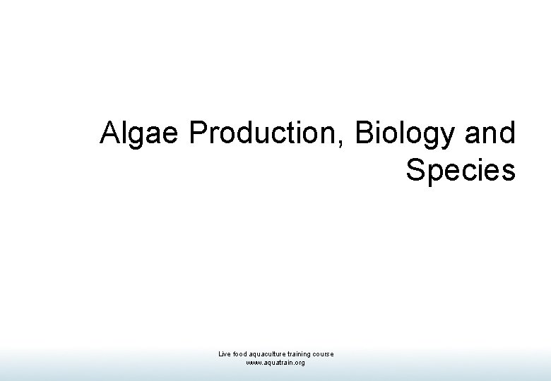 Algae Production, Biology and Species Live food aquaculture training course www. aquatrain. org 