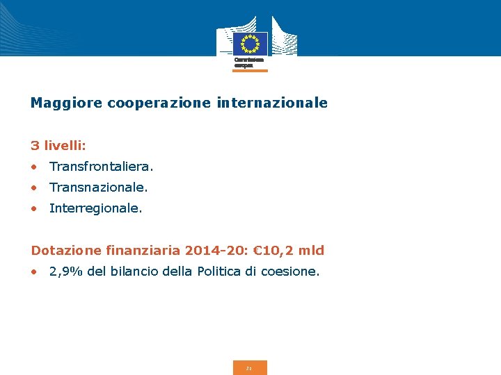 Maggiore cooperazione internazionale 3 livelli: • Transfrontaliera. • Transnazionale. • Interregionale. Dotazione finanziaria 2014