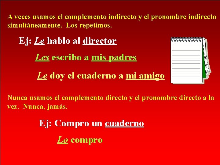 A veces usamos el complemento indirecto y el pronombre indirecto simultáneamente. Los repetimos. Ej: