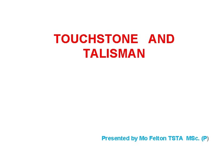 TOUCHSTONE AND TALISMAN Presented by Mo Felton TSTA MSc. (P) 