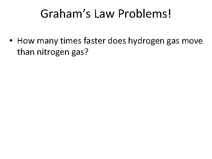 Graham’s Law Problems! • How many times faster does hydrogen gas move than nitrogen
