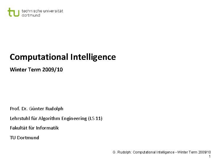 Computational Intelligence Winter Term 2009/10 Prof. Dr. Günter Rudolph Lehrstuhl für Algorithm Engineering (LS