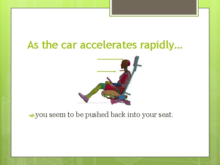 As the car accelerates rapidly… you seem to be pushed back into your seat.