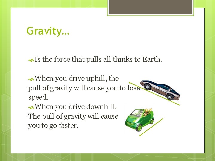 Gravity… Is the force that pulls all thinks to Earth. When you drive uphill,