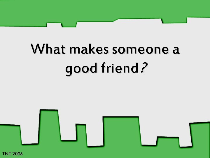 What makes someone a good friend? TNT 2006 