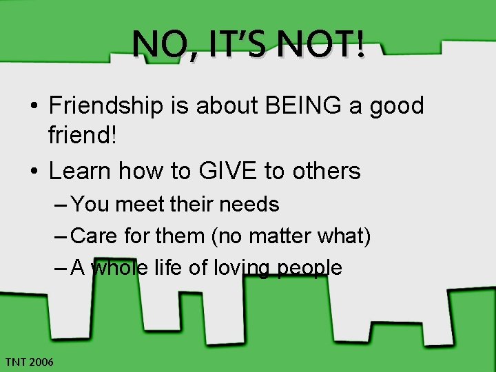 NO, IT’S NOT! • Friendship is about BEING a good friend! • Learn how