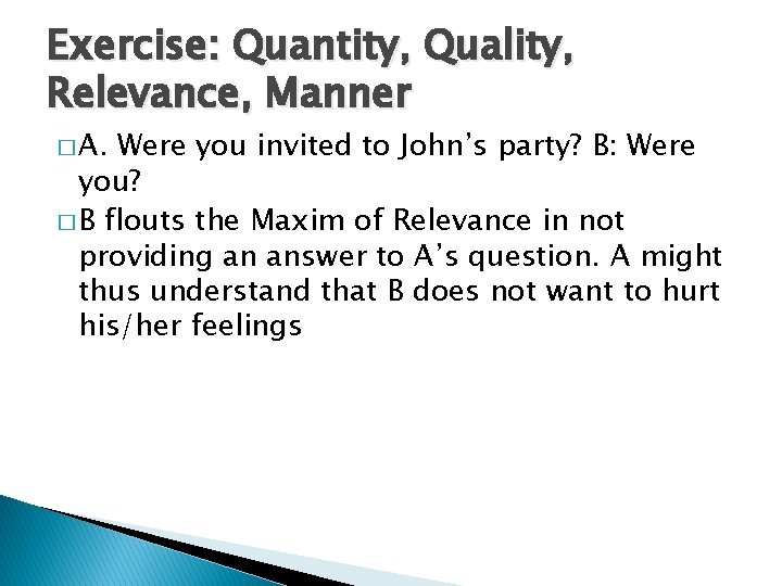 Exercise: Quantity, Quality, Relevance, Manner � A. Were you invited to John’s party? B: