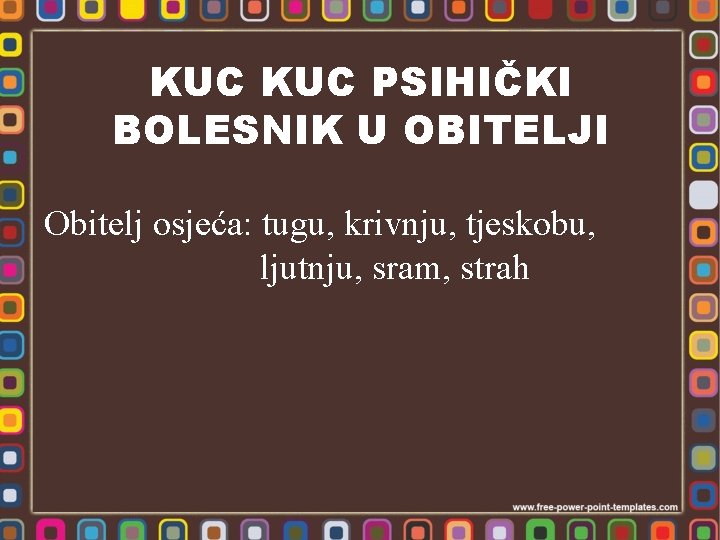 KUC PSIHIČKI BOLESNIK U OBITELJI Obitelj osjeća: tugu, krivnju, tjeskobu, ljutnju, sram, strah 