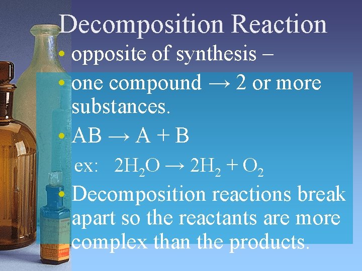 Decomposition Reaction • opposite of synthesis – • one compound → 2 or more Decomposition Reaction • opposite of synthesis – • one compound → 2 or more