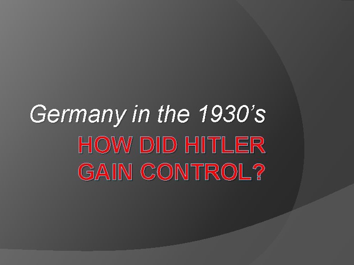 Germany in the 1930’s HOW DID HITLER GAIN CONTROL? GAIN CONTROL 