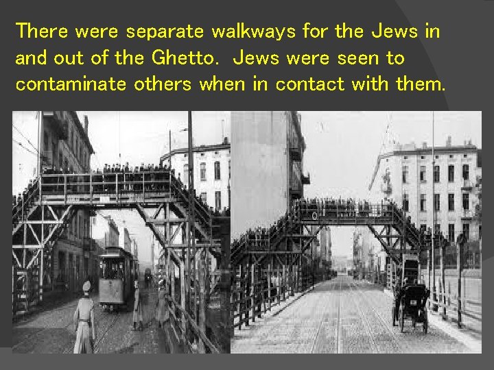 There were separate walkways for the Jews in and out of the Ghetto. Jews