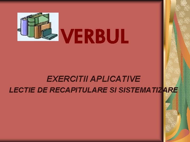 VERBUL EXERCITII APLICATIVE LECTIE DE RECAPITULARE SI SISTEMATIZARE 