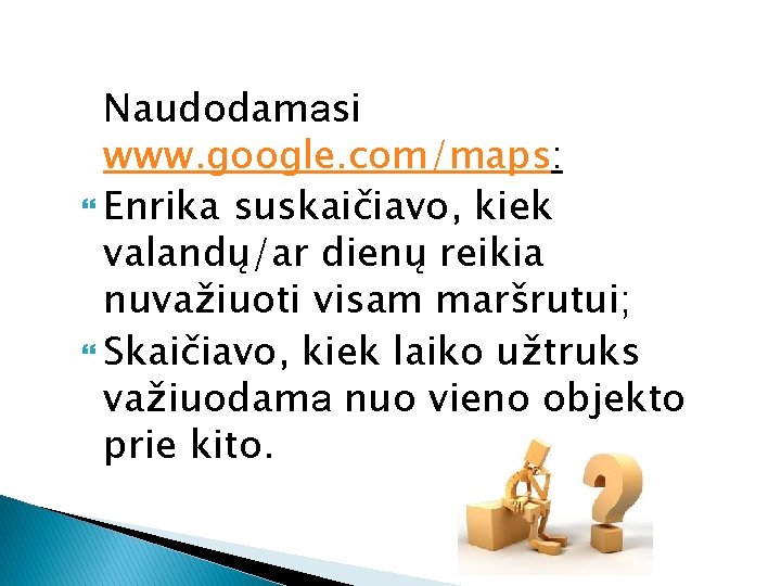 Naudodamasi www. google. com/maps: Enrika suskaičiavo, kiek valandų/ar dienų reikia nuvažiuoti visam maršrutui; Skaičiavo,