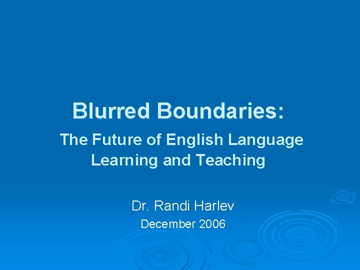 Blurred Boundaries: The Future of English Language Learning and Teaching Dr. Randi Harlev December