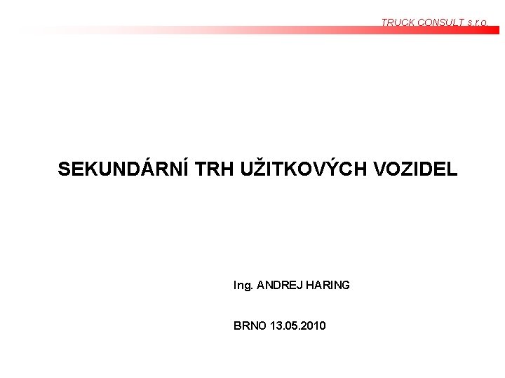 TRUCK CONSULT s. r. o. SEKUNDÁRNÍ TRH UŽITKOVÝCH VOZIDEL Ing. ANDREJ HARING BRNO 13. TRUCK CONSULT s. r. o. SEKUNDÁRNÍ TRH UŽITKOVÝCH VOZIDEL Ing. ANDREJ HARING BRNO 13.