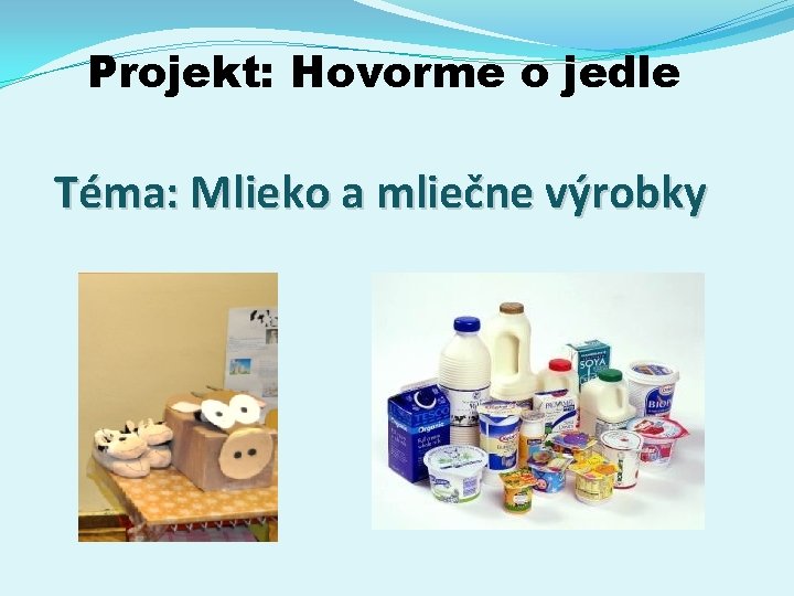 Projekt: Hovorme o jedle Téma: Mlieko a mliečne výrobky Projekt: Hovorme o jedle Téma: Mlieko a mliečne výrobky