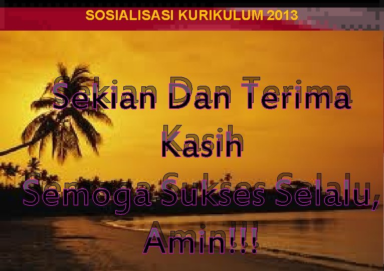 SOSIALISASI KURIKULUM 2013 Sekian Dan Terima Kasih Semoga Sukses Selalu, Amin!!! 