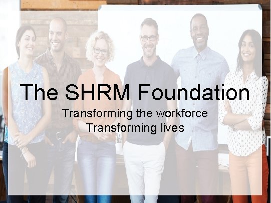 The SHRM Foundation Transforming the workforce Transforming lives 