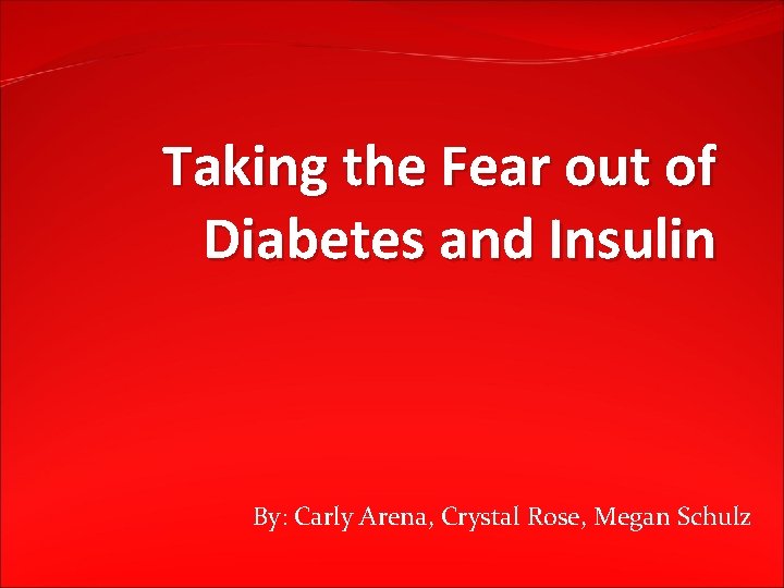 Taking the Fear out of Diabetes and Insulin By: Carly Arena, Crystal Rose, Megan