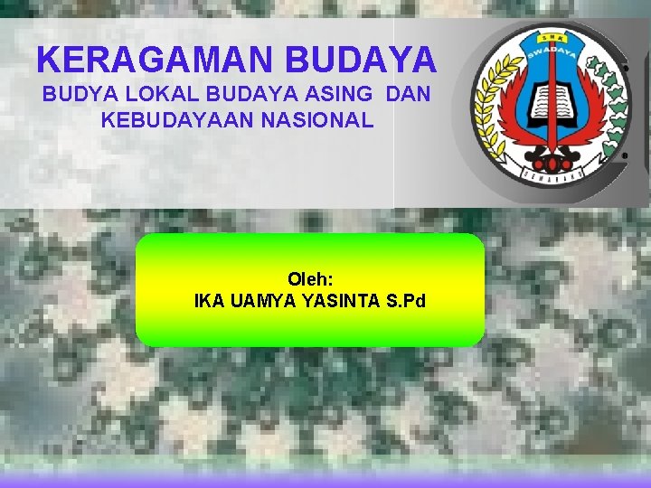KERAGAMAN BUDAYA BUDYA LOKAL BUDAYA ASING DAN KEBUDAYAAN NASIONAL Oleh: IKA UAMYA YASINTA S.
