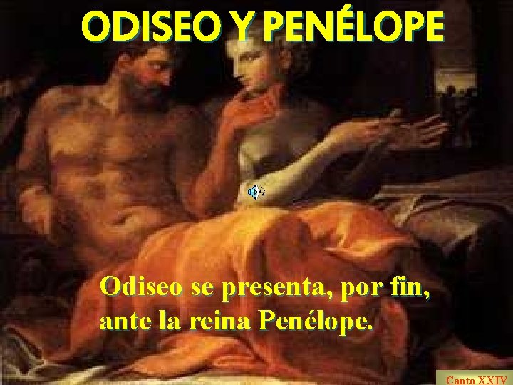 ODISEO Y PENÉLOPE Odiseo se presenta, por fin, ante la reina Penélope. Canto XXIV