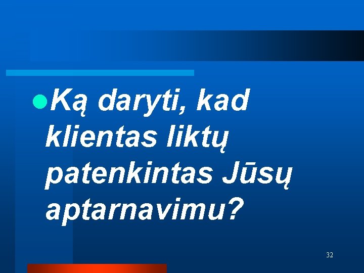 l. Ką daryti, kad klientas liktų patenkintas Jūsų aptarnavimu? 32 