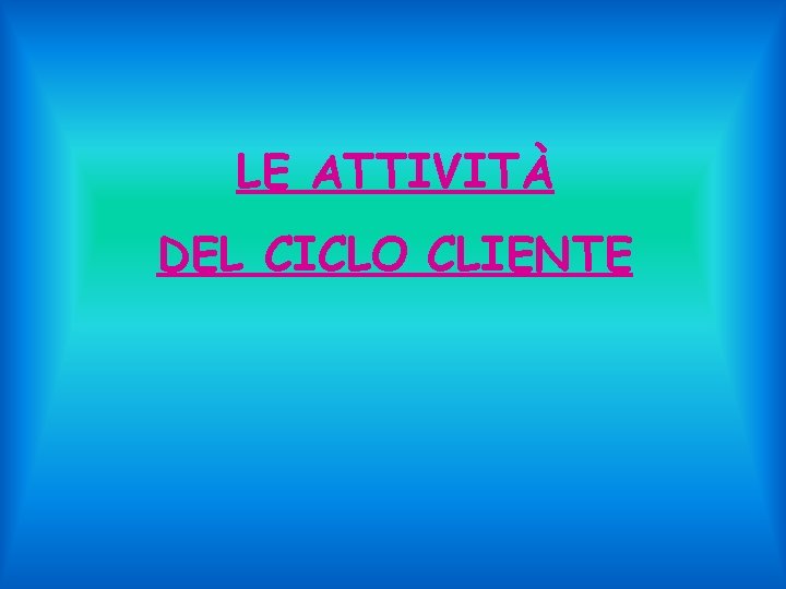 LE ATTIVITÀ DEL CICLO CLIENTE 