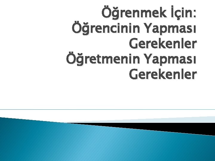 Öğrenmek İçin: Öğrencinin Yapması Gerekenler Öğretmenin Yapması Gerekenler 