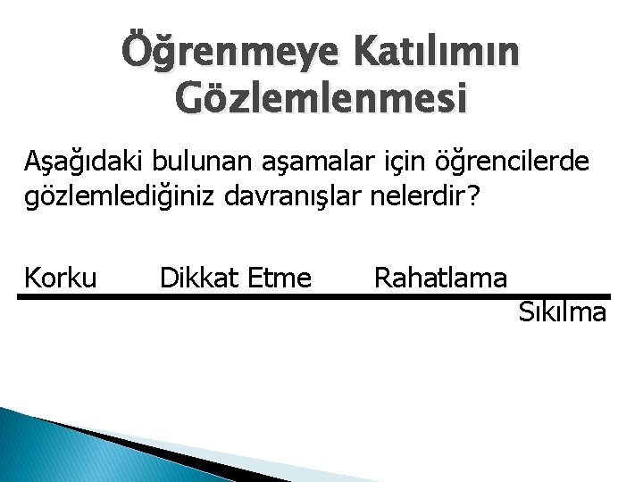 Öğrenmeye Katılımın Gözlemlenmesi Aşağıdaki bulunan aşamalar için öğrencilerde gözlemlediğiniz davranışlar nelerdir? Korku Dikkat Etme