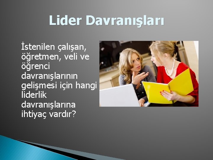 Lider Davranışları İstenilen çalışan, öğretmen, veli ve öğrenci davranışlarının gelişmesi için hangi liderlik davranışlarına