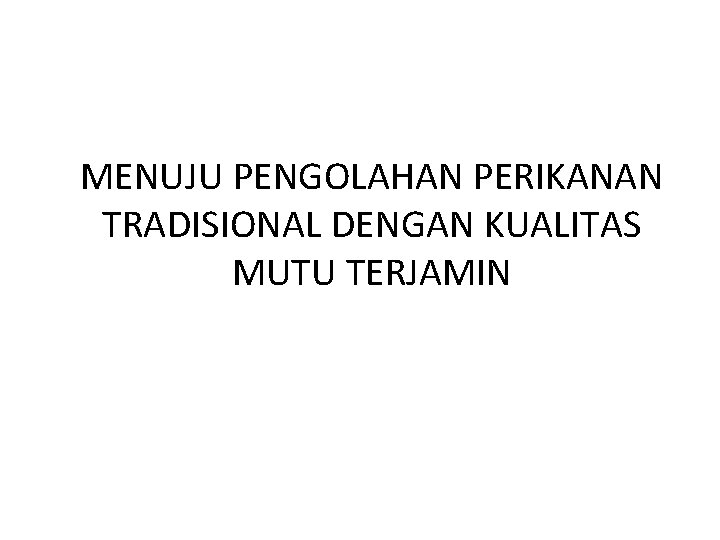 MENUJU PENGOLAHAN PERIKANAN TRADISIONAL DENGAN KUALITAS MUTU TERJAMIN 