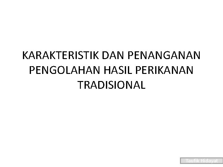 KARAKTERISTIK DAN PENANGANAN PENGOLAHAN HASIL PERIKANAN TRADISIONAL Taufik Hidayat 