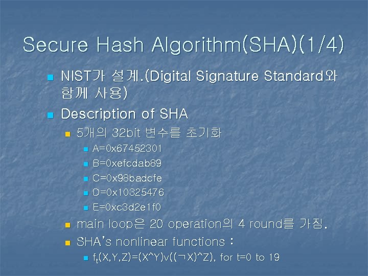Secure Hash Algorithm(SHA)(1/4) n n NIST가 설계. (Digital Signature Standard와 함께 사용) Description of Secure Hash Algorithm(SHA)(1/4) n n NIST가 설계. (Digital Signature Standard와 함께 사용) Description of