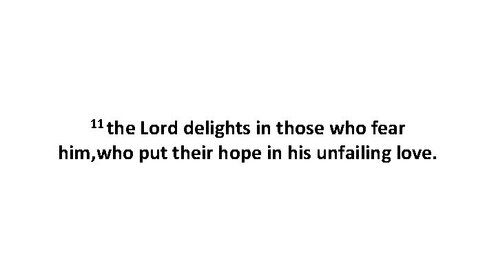 11 the Lord delights in those who fear him, who put their hope in