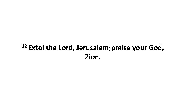 12 Extol the Lord, Jerusalem; praise your God, Zion. 