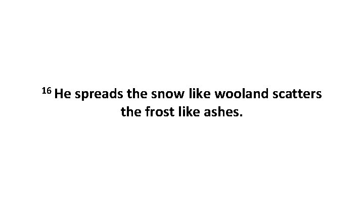 16 He spreads the snow like wooland scatters the frost like ashes. 